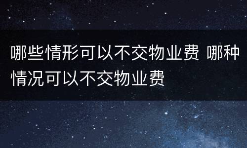 哪些情形可以不交物业费 哪种情况可以不交物业费