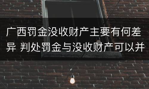 广西罚金没收财产主要有何差异 判处罚金与没收财产可以并罚吗