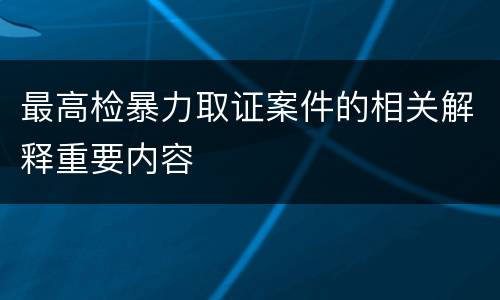 最高检暴力取证案件的相关解释重要内容