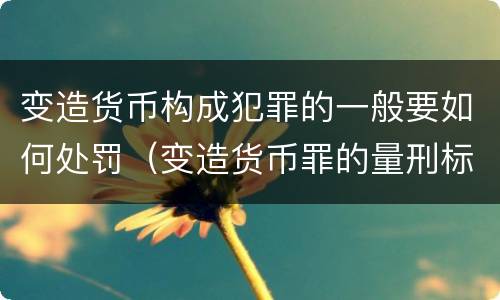 变造货币构成犯罪的一般要如何处罚（变造货币罪的量刑标准）
