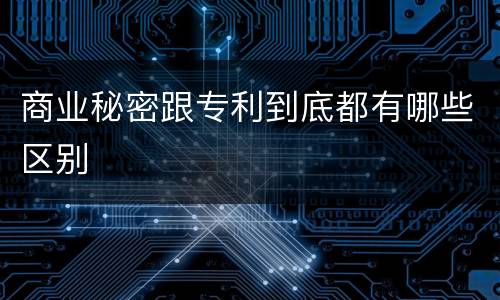 商业秘密跟专利到底都有哪些区别