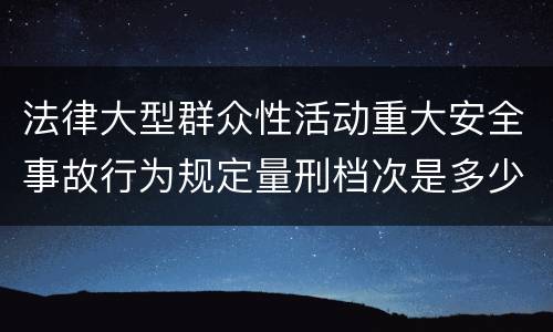 法律大型群众性活动重大安全事故行为规定量刑档次是多少