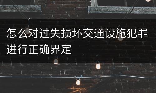怎么对过失损坏交通设施犯罪进行正确界定
