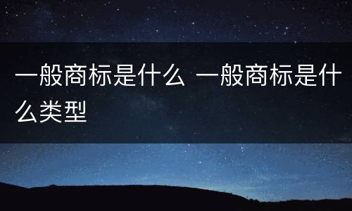 一般商标是什么 一般商标是什么类型