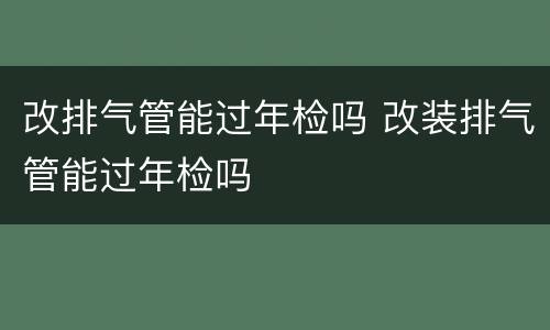 改排气管能过年检吗 改装排气管能过年检吗