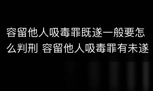 容留他人吸毒罪既遂一般要怎么判刑 容留他人吸毒罪有未遂吗