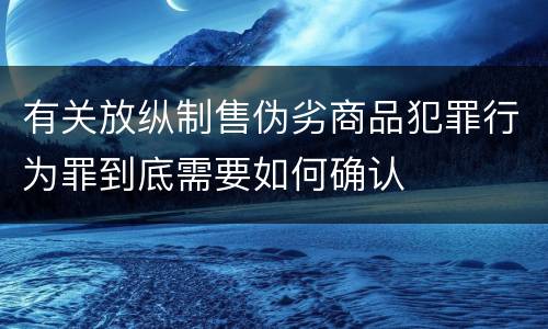 有关放纵制售伪劣商品犯罪行为罪到底需要如何确认