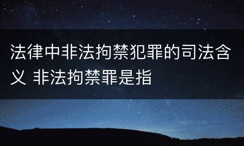 法律中非法拘禁犯罪的司法含义 非法拘禁罪是指