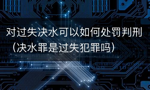 对过失决水可以如何处罚判刑（决水罪是过失犯罪吗）