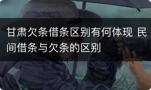 甘肃欠条借条区别有何体现 民间借条与欠条的区别