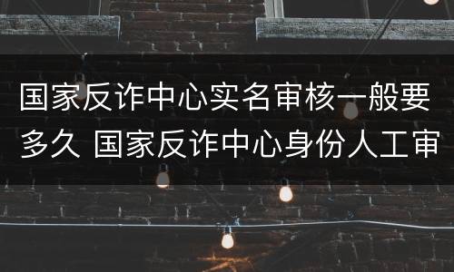 国家反诈中心实名审核一般要多久 国家反诈中心身份人工审核要多久