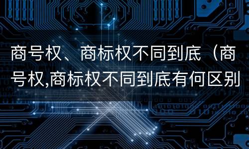 商号权、商标权不同到底（商号权,商标权不同到底有何区别）