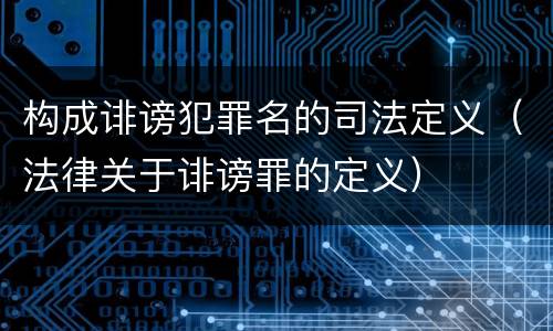 构成诽谤犯罪名的司法定义（法律关于诽谤罪的定义）