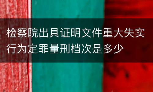 检察院出具证明文件重大失实行为定罪量刑档次是多少