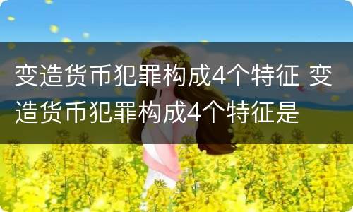 变造货币犯罪构成4个特征 变造货币犯罪构成4个特征是