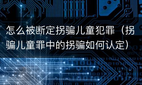 怎么被断定拐骗儿童犯罪（拐骗儿童罪中的拐骗如何认定）