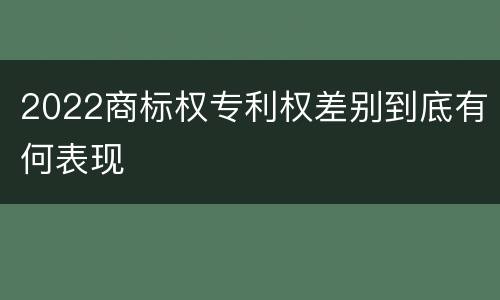 2022商标权专利权差别到底有何表现