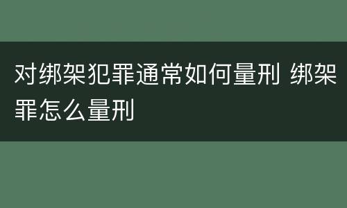 对绑架犯罪通常如何量刑 绑架罪怎么量刑
