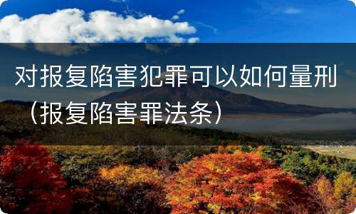 对报复陷害犯罪可以如何量刑（报复陷害罪法条）