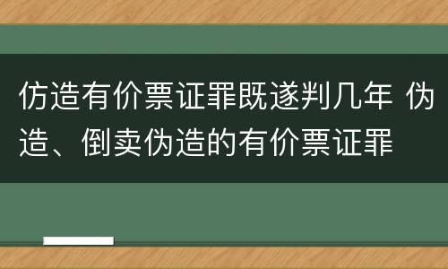 仿造有价票证罪既遂判几年 伪造、倒卖伪造的有价票证罪