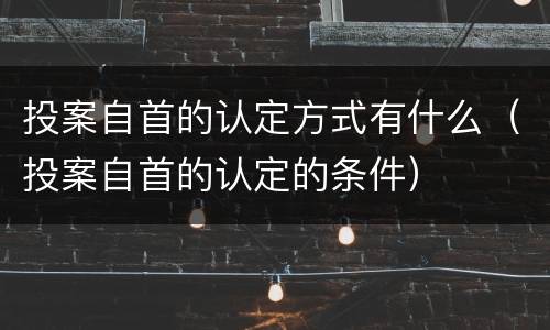 投案自首的认定方式有什么（投案自首的认定的条件）