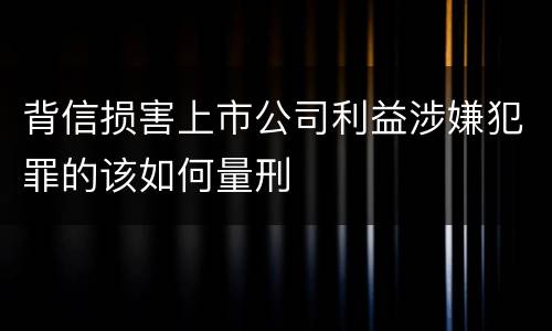 背信损害上市公司利益涉嫌犯罪的该如何量刑