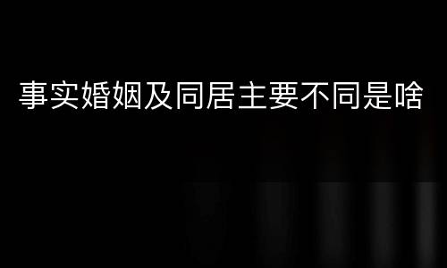 事实婚姻及同居主要不同是啥