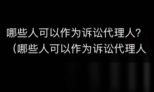 哪些人可以作为诉讼代理人？（哪些人可以作为诉讼代理人的担保人）