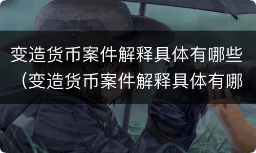 变造货币案件解释具体有哪些（变造货币案件解释具体有哪些方面）