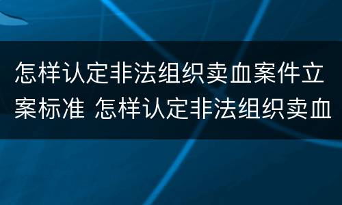 怎样认定非法组织卖血案件立案标准 怎样认定非法组织卖血案件立案标准