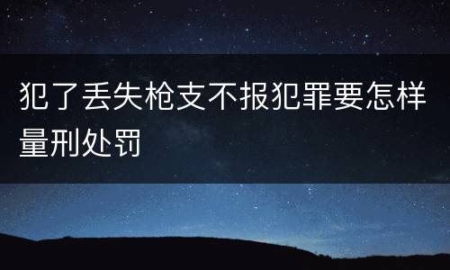 犯了丢失枪支不报犯罪要怎样量刑处罚