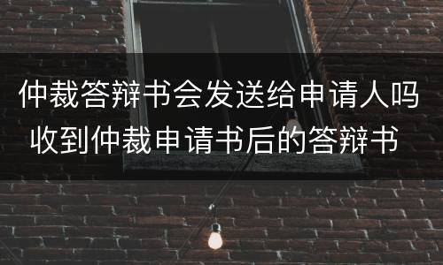 仲裁答辩书会发送给申请人吗 收到仲裁申请书后的答辩书