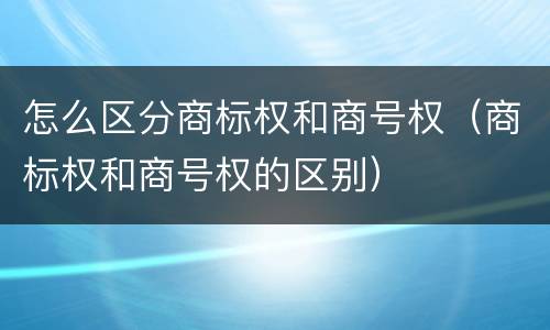 怎么区分商标权和商号权（商标权和商号权的区别）