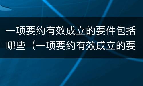 一项要约有效成立的要件包括哪些（一项要约有效成立的要件包括哪些内容）