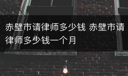 赤壁市请律师多少钱 赤壁市请律师多少钱一个月