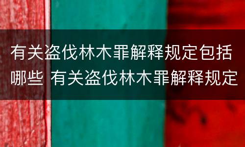 有关盗伐林木罪解释规定包括哪些 有关盗伐林木罪解释规定包括哪些内容