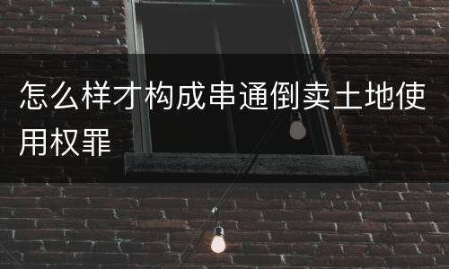 怎么样才构成串通倒卖土地使用权罪