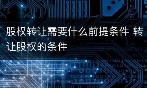 股权转让需要什么前提条件 转让股权的条件