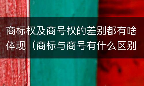 商标权及商号权的差别都有啥体现（商标与商号有什么区别）