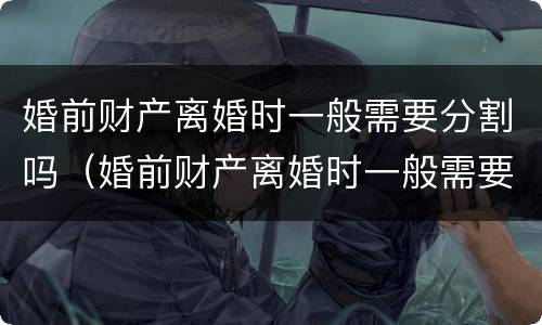 婚前财产离婚时一般需要分割吗（婚前财产离婚时一般需要分割吗法律）