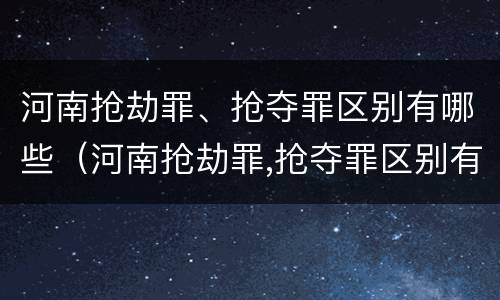 河南抢劫罪、抢夺罪区别有哪些（河南抢劫罪,抢夺罪区别有哪些）