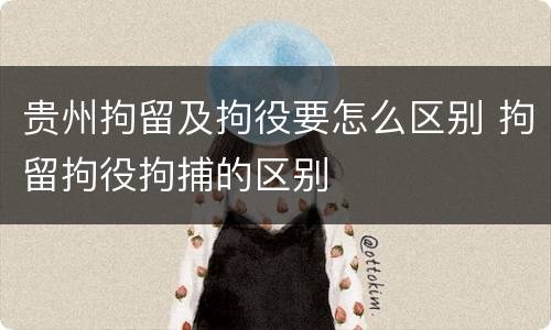 贵州拘留及拘役要怎么区别 拘留拘役拘捕的区别
