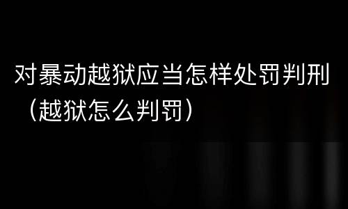 对暴动越狱应当怎样处罚判刑（越狱怎么判罚）