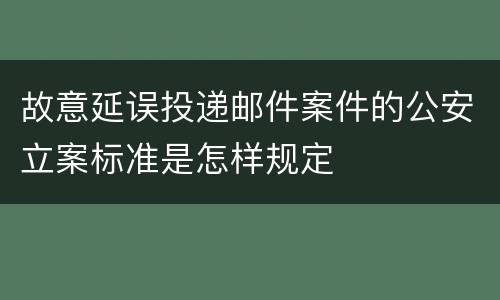 故意延误投递邮件案件的公安立案标准是怎样规定
