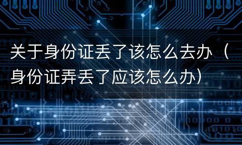 关于身份证丢了该怎么去办（身份证弄丢了应该怎么办）
