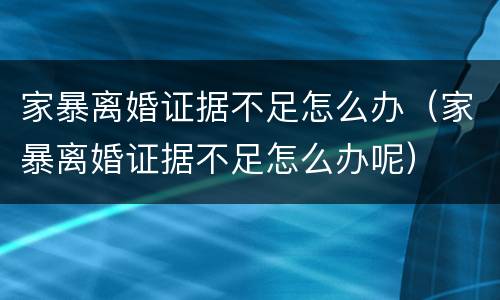 家暴离婚证据不足怎么办（家暴离婚证据不足怎么办呢）