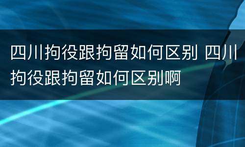 四川拘役跟拘留如何区别 四川拘役跟拘留如何区别啊
