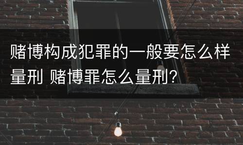 赌博构成犯罪的一般要怎么样量刑 赌博罪怎么量刑?
