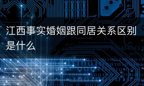 江西事实婚姻跟同居关系区别是什么