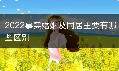 2022事实婚姻及同居主要有哪些区别